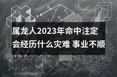 属龙人2025年命中注定会经历什么灾难 事业不顺