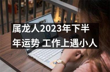 属龙人2025年下半年运势 工作上遇小人