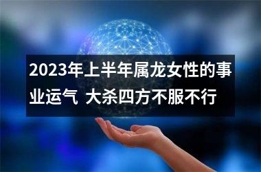 2025年上半年属龙女性的事业运气  大杀四方不服不行