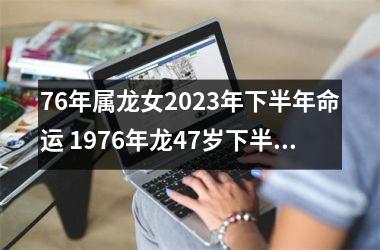 76年属龙女2025年下半年命运 1976年龙47岁下半年有两劫