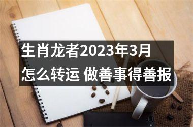 生肖龙者2025年3月怎么转运 做善事得善报