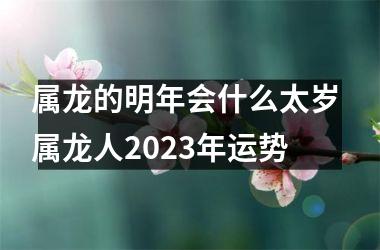 <h3>属龙的明年会什么太岁 属龙人2025年运势