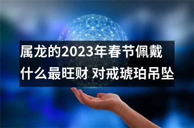 <h3>属龙的2025年春节佩戴什么旺财 对戒琥珀吊坠