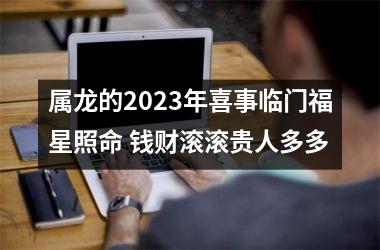 属龙的2025年喜事临门福星照命 钱财滚滚贵人多多