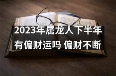 2025年属龙人下半年有偏财运吗 偏财不断