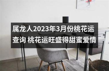 <h3>属龙人2025年3月份桃花运查询 桃花运旺盛得甜蜜爱情