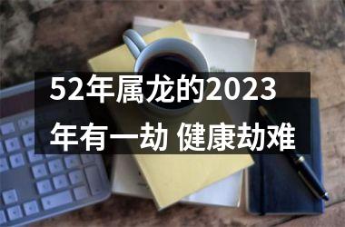 52年属龙的2023年有一劫 健康劫难