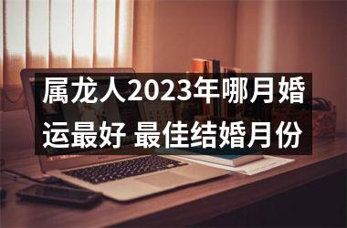 <h3>属龙人2025年哪月婚运好 佳结婚月份