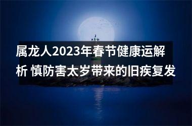 属龙人2023年春节健康运解析 慎防害太岁带来的旧疾复发