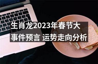 生肖龙2023年春节大事件预言 运势走向分析