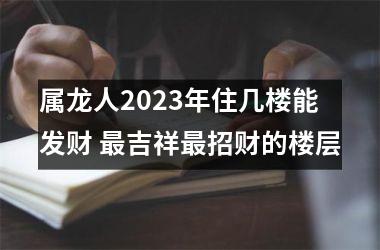 属龙人2025年住几楼能发财 吉祥招财的楼层