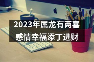 2025年属龙有两喜 感情幸福添丁进财