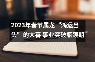 <h3>2025年春节属龙“鸿运当头”的大喜 事业突破瓶颈期