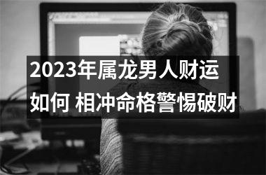 2025年属龙男人财运如何 相冲命格警惕破财