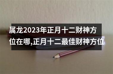 <h3>属龙2025年正月十二财神方位在哪,正月十二佳财神方位