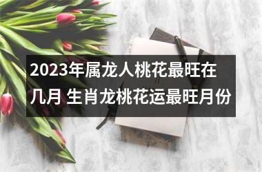 <h3>2025年属龙人桃花旺在几月 生肖龙桃花运旺月份