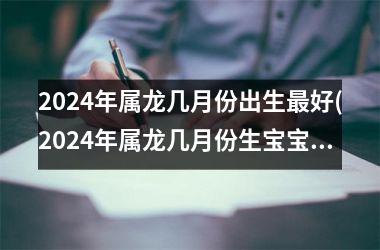 <h3>2024年属龙几月份出生好(2024年属龙几月份生宝宝命运好)