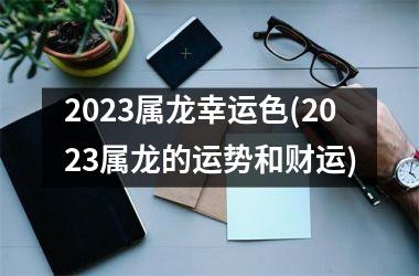 2025属龙幸运色(2025属龙的运势和财运)