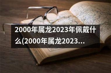 2000年属龙2025年佩戴什么(2000年属龙2025年运势)