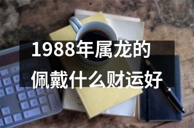 1988年属龙的佩戴什么财运好