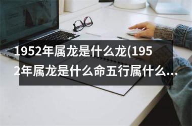 1952年属龙是什么龙(1952年属龙是什么命五行属什么命)