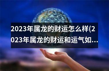 2025年属龙的财运怎么样(2025年属龙的财运和运气如何)