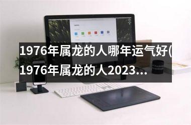 1976年属龙的人哪年运气好(1976年属龙的人2025年的运势及运程)