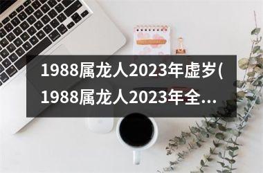 1988属龙人2023年虚岁(1988属龙人2023年全年运势详解)