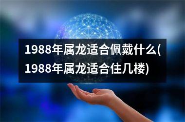 <h3>1988年属龙适合佩戴什么(1988年属龙适合住几楼)