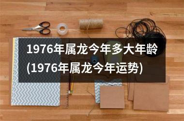 1976年属龙今年多大年龄(1976年属龙今年运势)