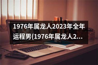 1976年属龙人2023年全年运程男(1976年属龙人2023年运势及运程每月运程)