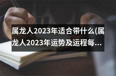 <h3>属龙人2025年适合带什么(属龙人2025年运势及运程每月运程每月运程)