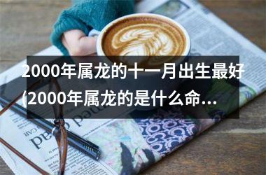 <h3>2000年属龙的十一月出生最好(2000年属龙的是什么命)