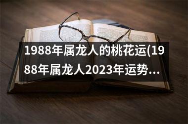 <h3>1988年属龙人的桃花运(1988年属龙人2025年运势)