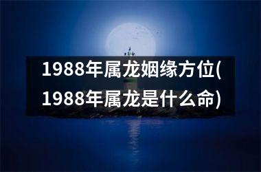 1988年属龙姻缘方位(1988年属龙是什么命)