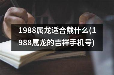 <h3>1988属龙适合戴什么(1988属龙的吉祥手机号)