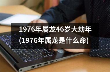 <h3>1976年属龙46岁大劫年(1976年属龙是什么命)