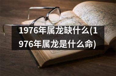 <h3>1976年属龙缺什么(1976年属龙是什么命)