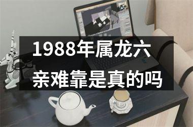 <h3>1988年属龙六亲难靠是真的吗