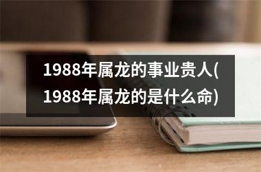 1988年属龙的事业贵人(1988年属龙的是什么命)