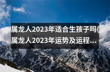 属龙人2025年适合生孩子吗(属龙人2025年运势及运程每月运程每月运程)