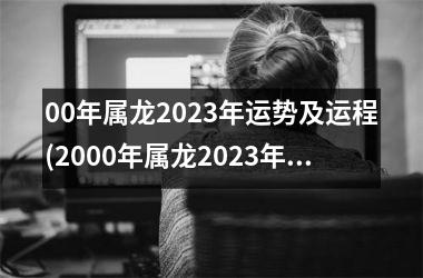 <h3>00年属龙2025年运势及运程(2000年属龙2025年运势及运程)