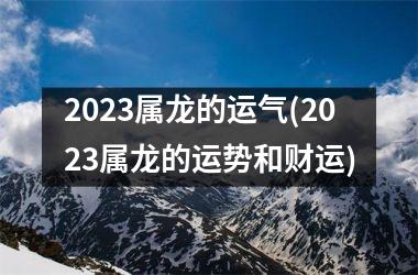 <h3>2025属龙的运气(2025属龙的运势和财运)