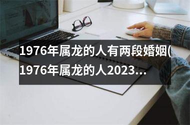 <h3>1976年属龙的人有两段婚姻(1976年属龙的人2025年的运势及运程)