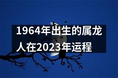 1964年出生的属龙人在2023年运程