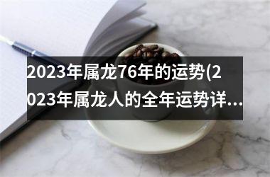 <h3>2023年属龙76年的运势(2023年属龙人的全年运势详解)