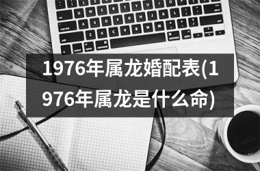 <h3>1976年属龙婚配表(1976年属龙是什么命)