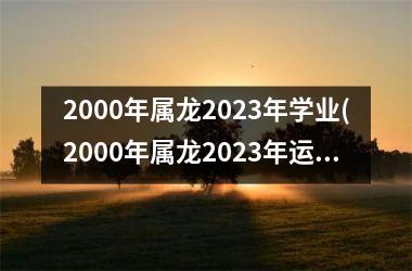 2000年属龙2023年学业(2000年属龙2023年运势)