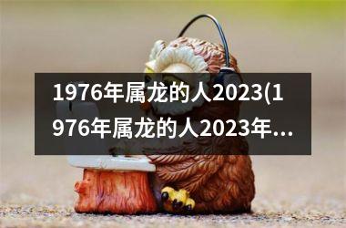 <h3>1976年属龙的人2025(1976年属龙的人2025年的运势及运程)