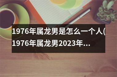 <h3>1976年属龙男是怎么一个人(1976年属龙男2025年运势及运程每月运程)